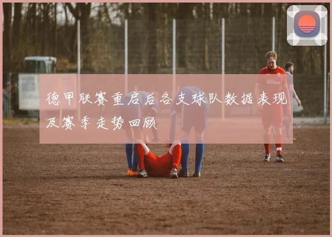 德甲联赛重启后各支球队数据表现及赛季走势回顾