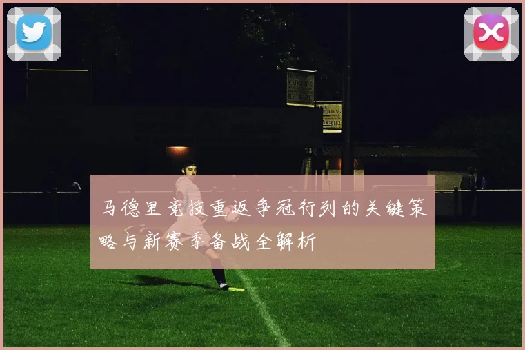 马德里竞技重返争冠行列的关键策略与新赛季备战全解析