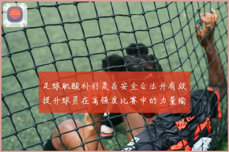 足球肌酸补剂是否安全合法并有效提升球员在高强度比赛中的力量输出