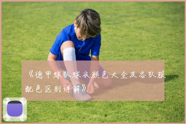 《德甲球队球衣颜色大全及各队服配色区别详解》