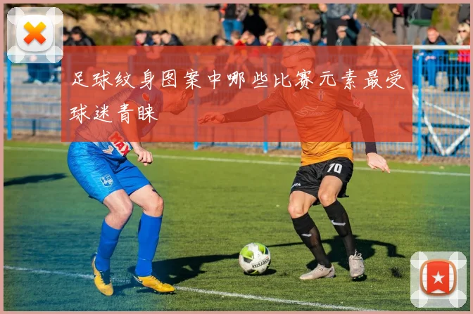 足球纹身图案中哪些比赛元素最受球迷青睐