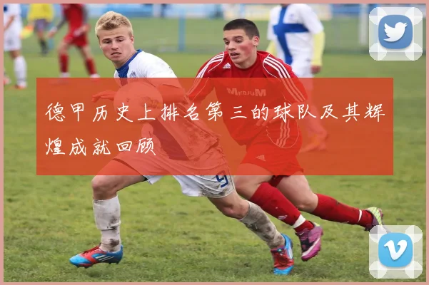 德甲历史上排名第三的球队及其辉煌成就回顾