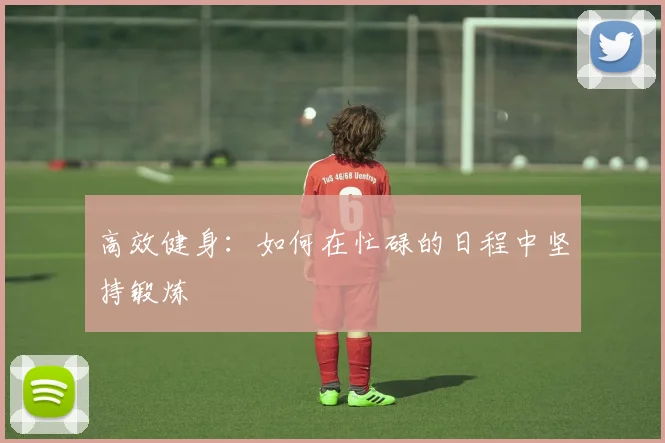 高效健身：如何在忙碌的日程中坚持锻炼