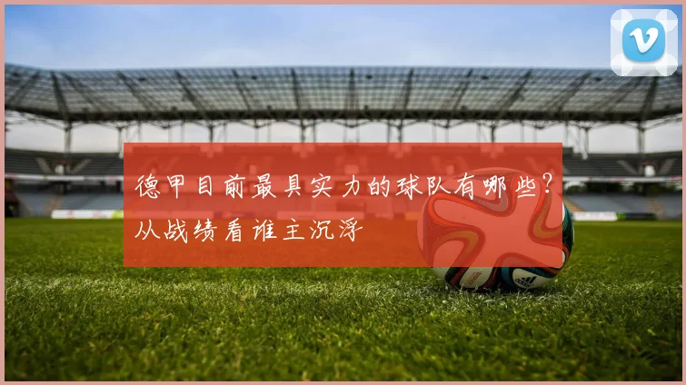 德甲目前最具实力的球队有哪些？从战绩看谁主沉浮