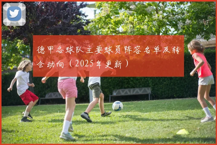 德甲各球队主要球员阵容名单及转会动向（2025年更新）