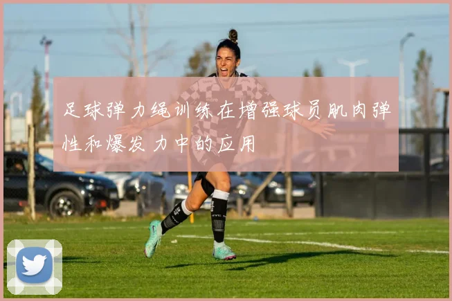 足球弹力绳训练在增强球员肌肉弹性和爆发力中的应用