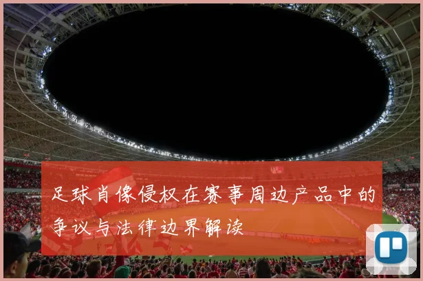 足球肖像侵权在赛事周边产品中的争议与法律边界解读
